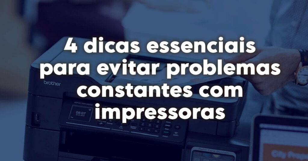 4 dicas essenciais para evitar problemas constantes com impressoras