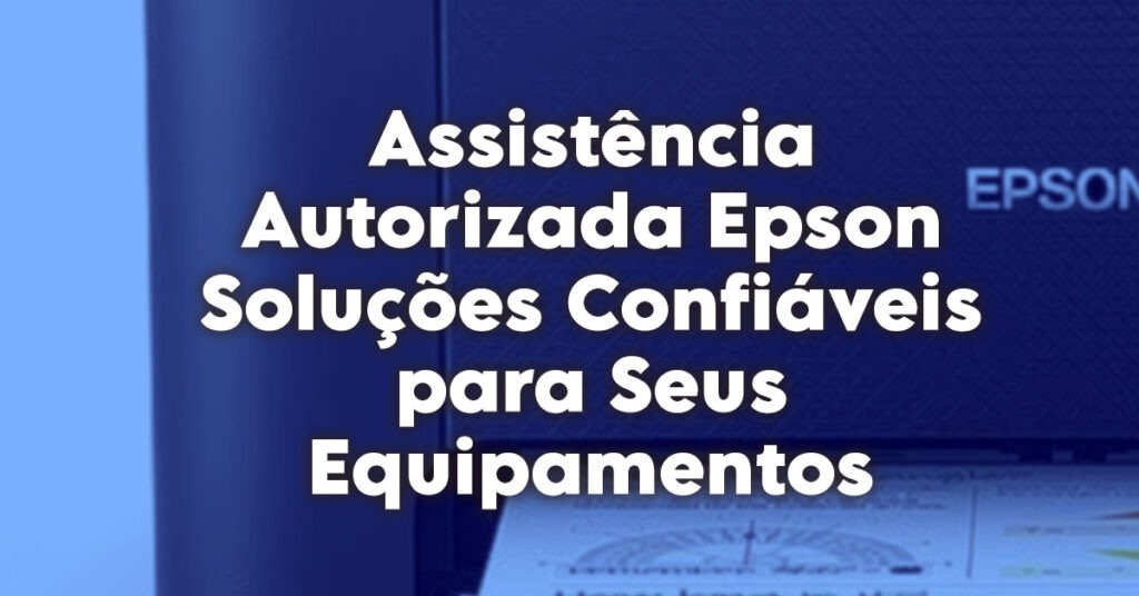 Assistência Autorizada Epson Soluções Confiáveis para Seus Equipamentos