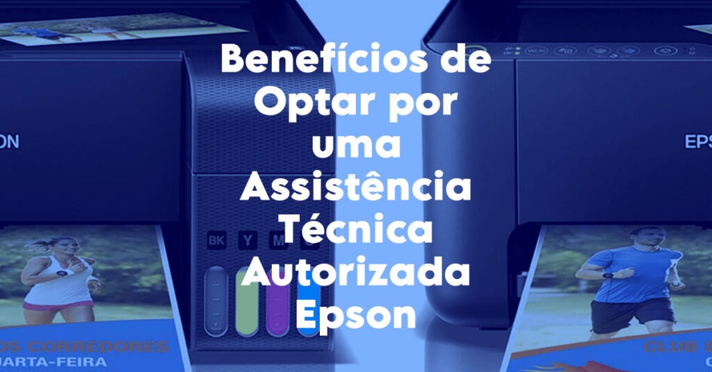 Benefícios de Optar por uma Assistência Técnica Autorizada Epson em Fortaleza