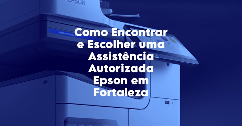 Como Encontrar e Escolher uma Assistência Autorizada Epson em Fortaleza