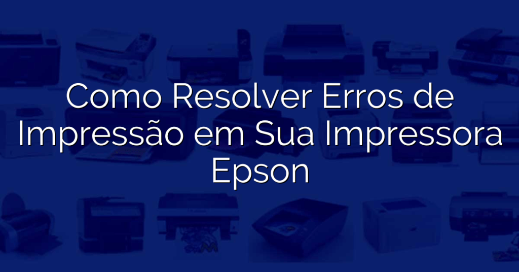 Como Resolver Erros de Impressão em Sua Impressora Epson