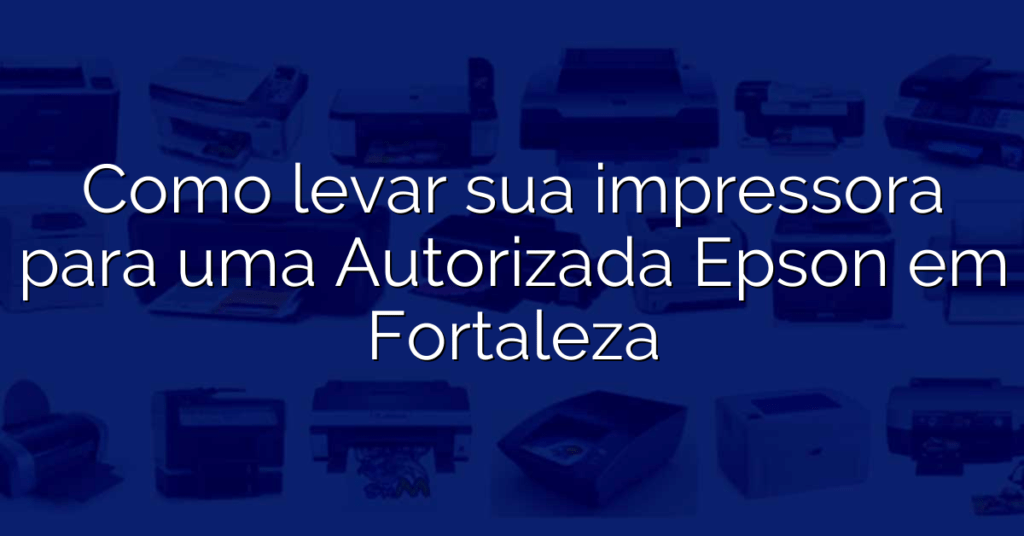 Como levar sua impressora para uma Autorizada Epson em Fortaleza