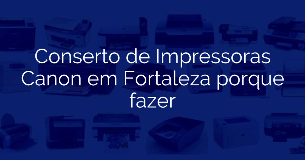 Conserto de Impressoras Canon em Fortaleza porque fazer