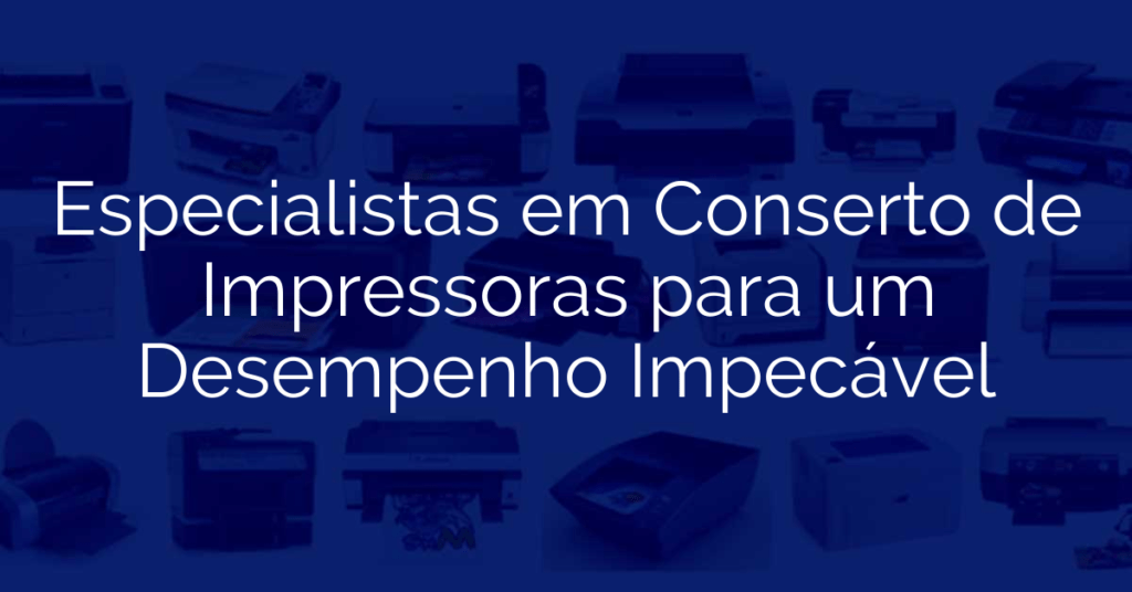 Especialistas em Conserto de Impressoras para um Desempenho Impecável