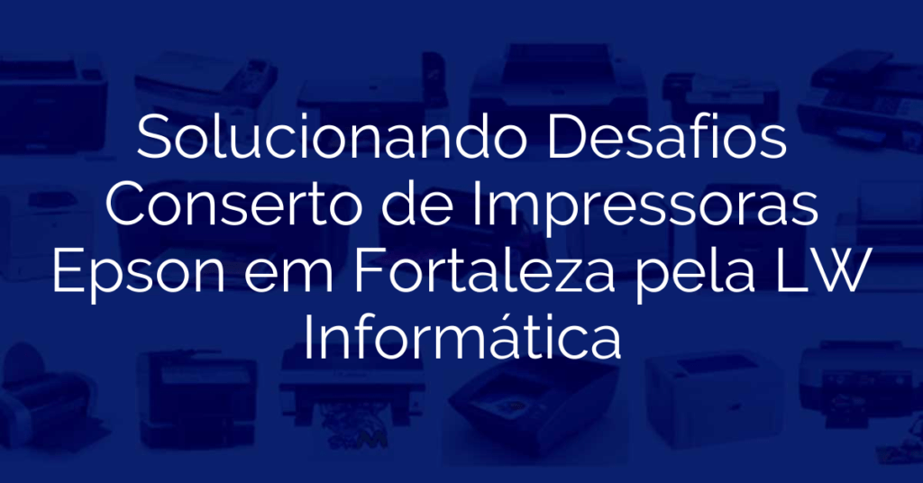 Solucionando Desafios Conserto de Impressoras Epson em Fortaleza pela LW Informática