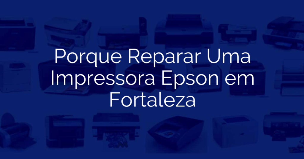 Porque Reparar Uma Impressora Epson em Fortaleza