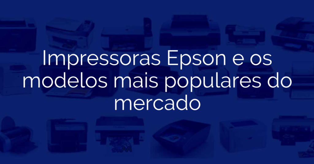 Impressoras Epson e os modelos mais populares do mercado