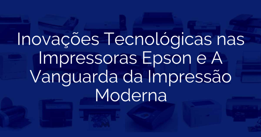 Inovações Tecnológicas nas Impressoras Epson e A Vanguarda da Impressão Moderna