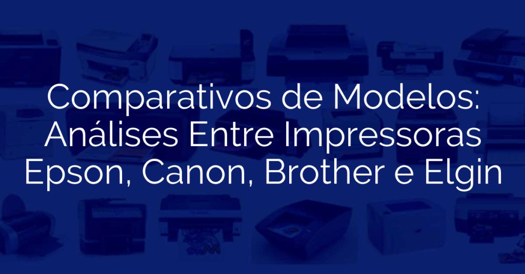 Comparativos de Modelos: Análises Entre Impressoras Epson, Canon, Brother e Elgin