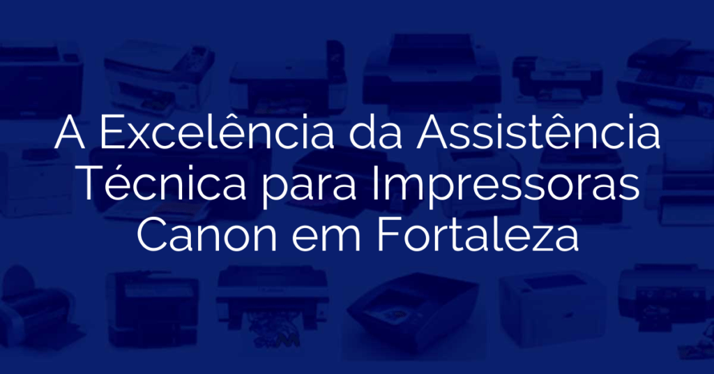 A Excelência da Assistência Técnica para Impressoras Canon em Fortaleza