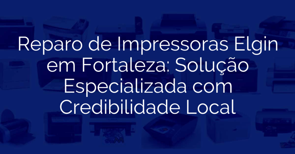 Reparo de Impressoras Elgin em Fortaleza: Solução Especializada com Credibilidade Local