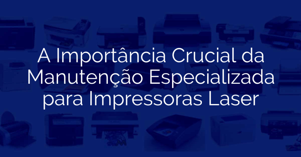 A Importância Crucial da Manutenção Especializada para Impressoras Laser