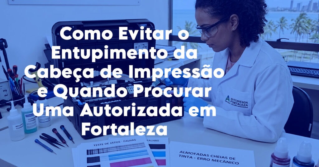 Como Evitar o Entupimento da Cabeça de Impressão e Quando Procurar Uma Autorizada em Fortaleza